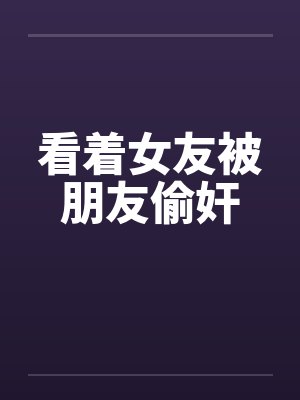 看着女友被朋友偷奸