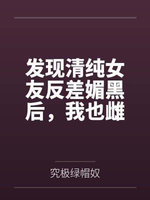 发现清纯女友反差媚黑后，我也雌堕成黑人们的肉便器