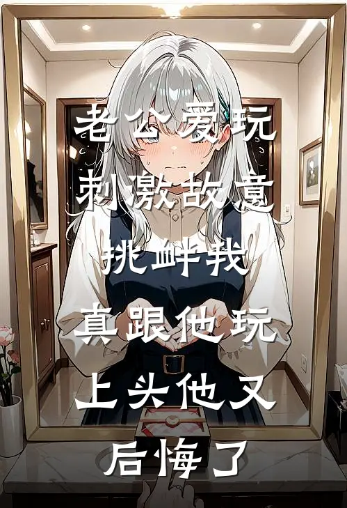 老公爱玩刺激故意挑衅我，真跟他玩上头他又后悔了裴觉南枝热门小说推荐_完本小说大全老公爱玩刺激故意挑衅我，真跟他玩上头他又后悔了(裴觉南枝)