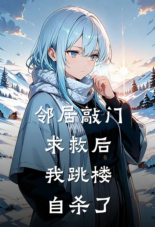 邻居敲门求救后，我跳楼自杀了林溪乐乐免费热门小说_最热门小说邻居敲门求救后，我跳楼自杀了林溪乐乐