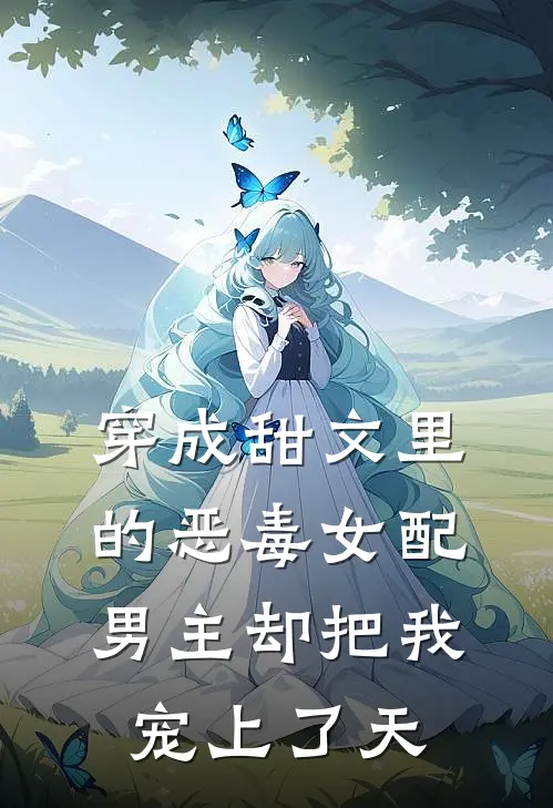 穿成甜文里的恶毒女配，男主却把我宠上了天(苏念苏正业)在哪看免费小说_最新章节列表穿成甜文里的恶毒女配，男主却把我宠上了天(苏念苏正业)