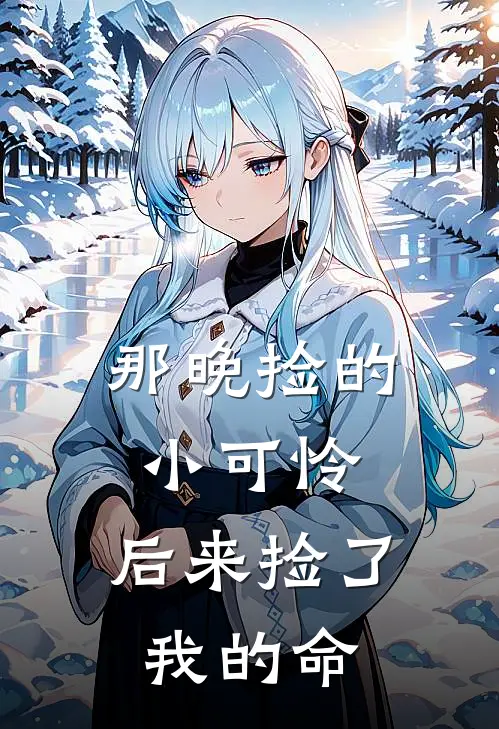 那晚捡的小可怜，后来捡了我的命止烬阿烬完整版免费小说_热门网络小说推荐那晚捡的小可怜，后来捡了我的命(止烬阿烬)