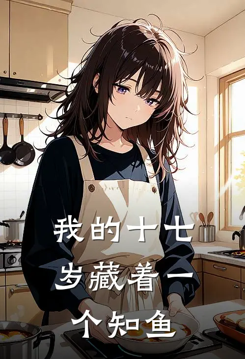 我的十七岁藏着一个知鱼(亦舟知鱼)完结小说推荐_小说全文免费阅读我的十七岁藏着一个知鱼亦舟知鱼