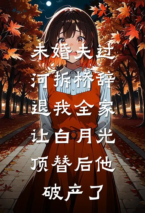 未婚夫过河拆桥辞退我全家，让白月光顶替后他破产了