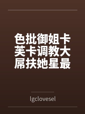 色批御姐卡芙卡调教大屌扶她星最终互相施虐